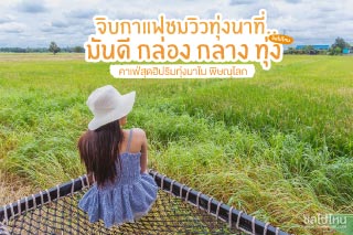 จิบกาแฟชมวิวทุ่งนาที่ มันดี กล่อง กลาง ทุ่ง คาเฟ่สุดฮิปริมทุ่งนาใน พิษณุโลก